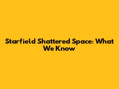 Starfield Shattered Space: What We Know