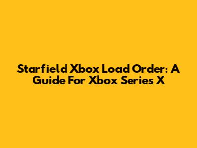 Starfield Xbox Load Order: A Guide For Xbox Series X