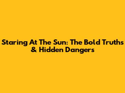 Staring At The Sun: The Bold Truths & Hidden Dangers