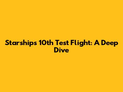 Starship's 10th Test Flight: A Deep Dive
