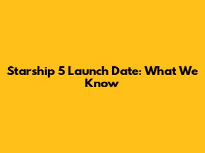 Starship 5 Launch Date: What We Know