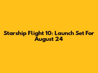Starship Flight 10: Launch Set For August 24