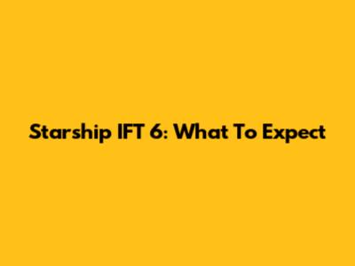 Starship IFT 6: What To Expect