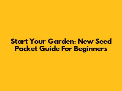 Start Your Garden: New Seed Packet Guide For Beginners