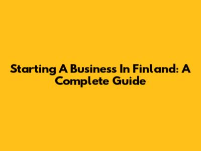 Starting A Business In Finland: A Complete Guide