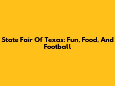 State Fair Of Texas: Fun, Food, And Football