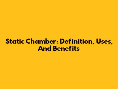 Static Chamber: Definition, Uses, And Benefits