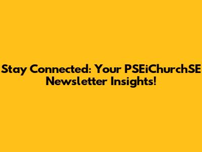 Stay Connected: Your PSEiChurchSE Newsletter Insights!