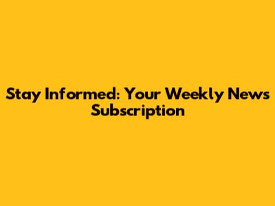 Stay Informed: Your Weekly News Subscription
