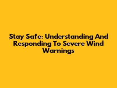 Stay Safe: Understanding And Responding To Severe Wind Warnings