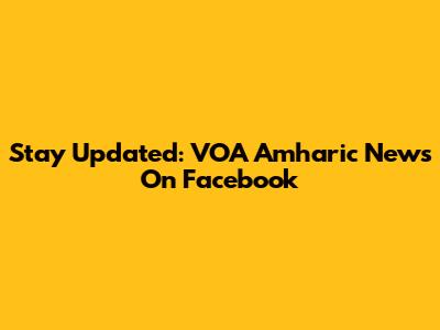 Stay Updated: VOA Amharic News On Facebook