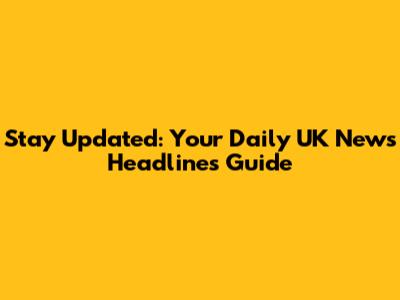 Stay Updated: Your Daily UK News Headlines Guide