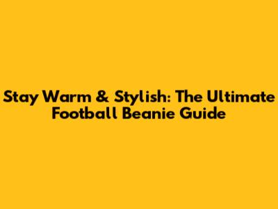 Stay Warm & Stylish: The Ultimate Football Beanie Guide