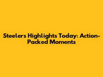 Steelers Highlights Today: Action-Packed Moments