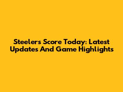 Steelers Score Today: Latest Updates And Game Highlights