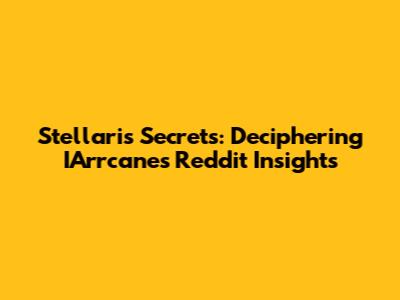 Stellaris Secrets: Deciphering IArrcane's Reddit Insights
