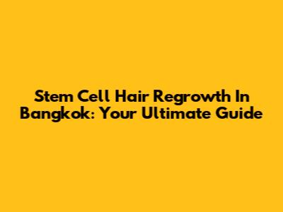 Stem Cell Hair Regrowth In Bangkok: Your Ultimate Guide