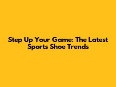 Step Up Your Game: The Latest Sports Shoe Trends
