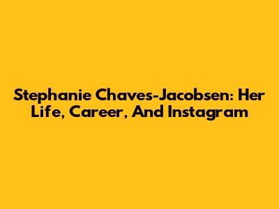 Stephanie Chaves-Jacobsen: Her Life, Career, And Instagram