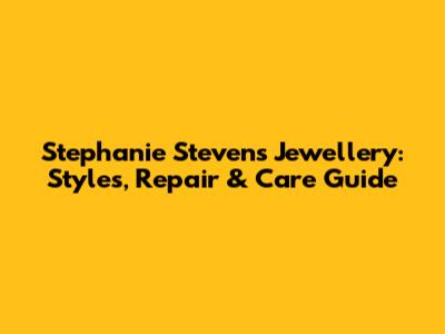Stephanie Stevens Jewellery: Styles, Repair & Care Guide