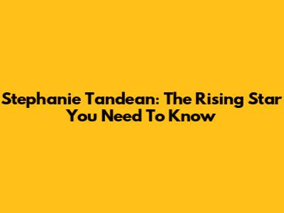 Stephanie Tandean: The Rising Star You Need To Know