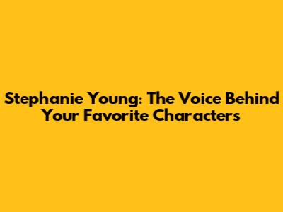 Stephanie Young: The Voice Behind Your Favorite Characters