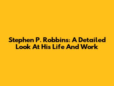 Stephen P. Robbins: A Detailed Look At His Life And Work