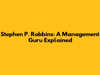 Stephen P. Robbins: A Management Guru Explained