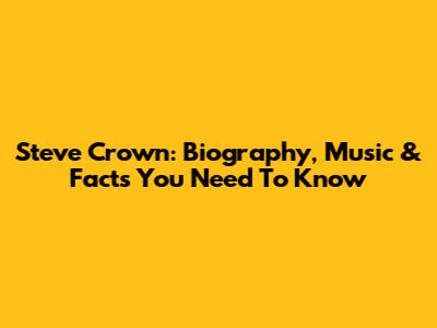 Steve Crown: Biography, Music & Facts You Need To Know