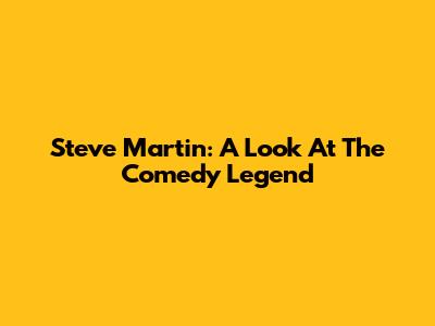 Steve Martin: A Look At The Comedy Legend