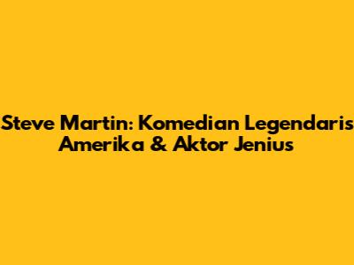 Steve Martin: Komedian Legendaris Amerika & Aktor Jenius
