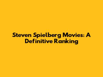 Steven Spielberg Movies: A Definitive Ranking