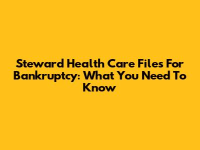 Steward Health Care Files For Bankruptcy: What You Need To Know