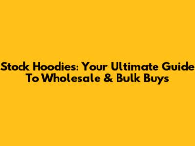 Stock Hoodies: Your Ultimate Guide To Wholesale & Bulk Buys