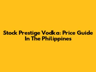 Stock Prestige Vodka: Price Guide In The Philippines