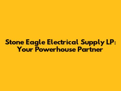 Stone Eagle Electrical Supply LP: Your Powerhouse Partner