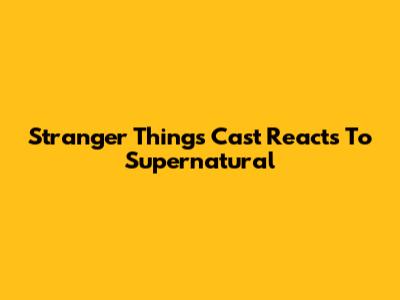 Stranger Things Cast Reacts To Supernatural