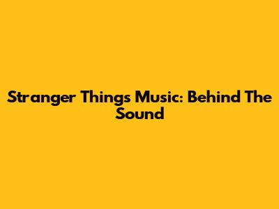 Stranger Things Music: Behind The Sound
