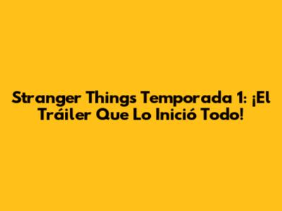 Stranger Things Temporada 1: ¡El Tráiler Que Lo Inició Todo!