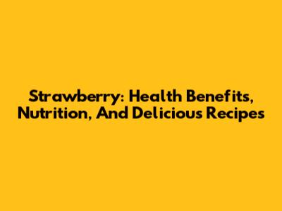 Strawberry: Health Benefits, Nutrition, And Delicious Recipes