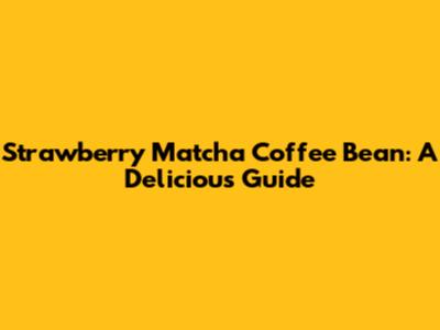 Strawberry Matcha Coffee Bean: A Delicious Guide