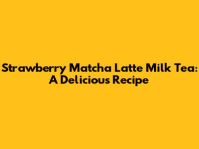 Strawberry Matcha Latte Milk Tea: A Delicious Recipe