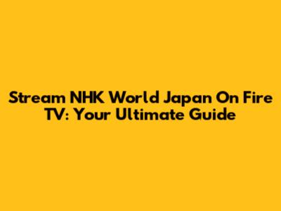 Stream NHK World Japan On Fire TV: Your Ultimate Guide