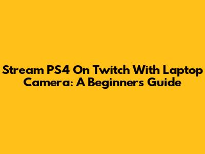 Stream PS4 On Twitch With Laptop Camera: A Beginner's Guide