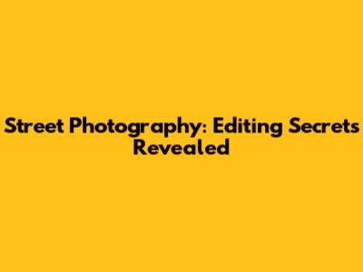 Street Photography: Editing Secrets Revealed
