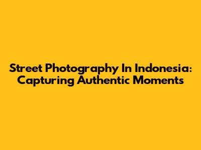 Street Photography In Indonesia: Capturing Authentic Moments