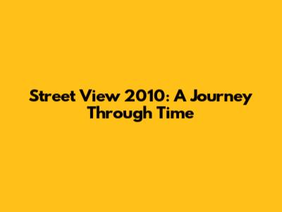 Street View 2010: A Journey Through Time