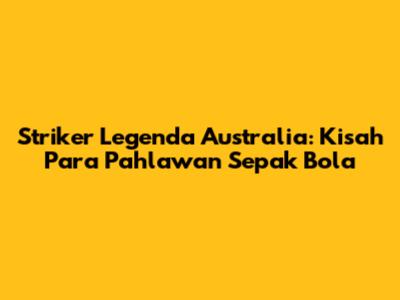Striker Legenda Australia: Kisah Para Pahlawan Sepak Bola