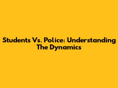 Students Vs. Police: Understanding The Dynamics