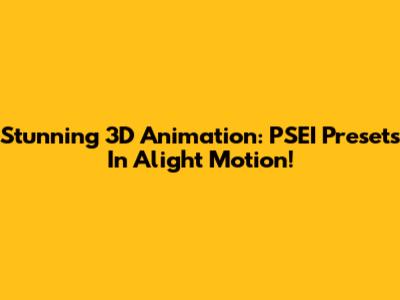 Stunning 3D Animation: PSEI Presets In Alight Motion!